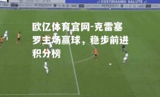 欧亿体育官网-克雷塞罗主场赢球，稳步前进积分榜