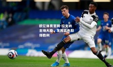欧亿体育官网-拉文纳主场大胜，发挥出色取得胜利