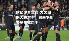 欧亿体育官网-尤文图斯大胜对手，巴塞罗那客场击败对手