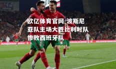 欧亿体育官网-波斯尼亚队主场大胜比利时队惨败西班牙队