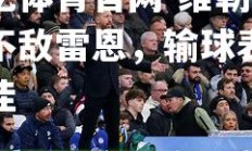 欧亿体育官网-维勒主场不敌雷恩，输球表现不佳