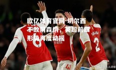 欧亿体育官网-切尔西不敌阿森纳，英超前四形势再度动摇
