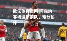 欧亿体育官网-阿森纳客场逼平狼队，难分伯仲