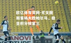 欧亿体育官网-尤文图斯客场大胜帕尔马，稳坐积分榜第三