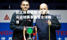 欧亿体育官网-世界顶尖运动赛事备受全球瞩目
