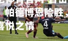 欧亿体育官网-百密一疏：帕德博恩险胜，难掩喜悦之情