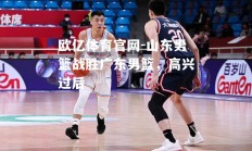 欧亿体育官网-山东男篮战胜广东男篮，高兴过后