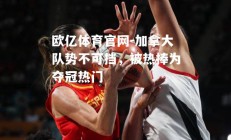 欧亿体育官网-加拿大队势不可挡，被热捧为夺冠热门