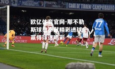 欧亿体育官网-那不勒斯球员奉献精彩进球，赢得球迷喝彩