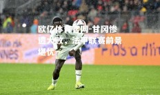 欧亿体育官网-甘冈惨遭大败，法甲联赛前景堪忧