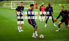 欧亿体育官网-曼联主教练训练球员备战下场比赛