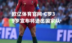欧亿体育官网-C罗39岁宣布将退出国家队