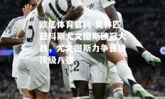 欧亿体育官网-奥林匹亚科斯尤文图斯欧冠大战，尤文图斯力争晋级顶级八强