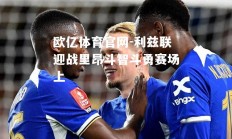 欧亿体育官网-利兹联迎战里昂斗智斗勇赛场上