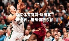 欧亿体育官网-雄鹿客场逆转，继续领跑东部