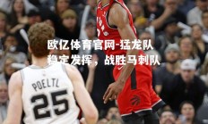 欧亿体育官网-猛龙队稳定发挥，战胜马刺队