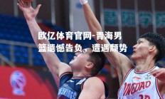 欧亿体育官网-青海男篮遗憾告负，遭遇颓势