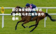 欧亿体育官网-乌干达选手在马术比赛中勇夺胜利