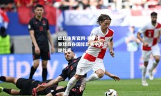 欧亿体育官网-克罗地亚球员在国际比赛中表现优秀