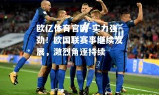 欧亿体育官网-实力强劲！欧国联赛事继续发展，激烈角逐持续