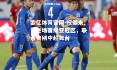 欧亿体育官网-权健未能主场晋级亚冠区，联系告别中超舞台