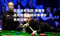 欧亿体育官网-墨西哥足坛新星在国际赛事中表现抢眼