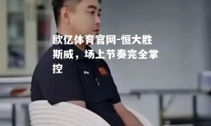 欧亿体育官网-恒大胜斯威，场上节奏完全掌控