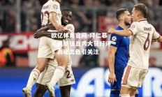欧亿体育官网-拜仁慕尼黑新援首秀大获好评：表现出色引关注