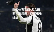 欧亿体育官网-尤文图斯斗志昂扬，迎接艰难挑战