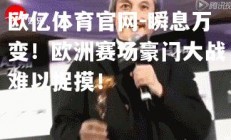 欧亿体育官网-瞬息万变！欧洲赛场豪门大战难以捉摸！
