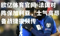 欧亿体育官网-法国对阵保加利亚，士气高昂备战捷报频传
