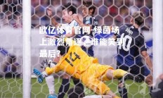 欧亿体育官网-绿茵场上激烈角逐，谁能笑到最后？