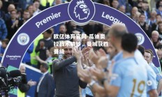 欧亿体育官网-瓜迪奥拉战术精妙，曼城获胜晋级