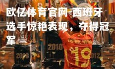 欧亿体育官网-西班牙选手惊艳表现，夺得冠军