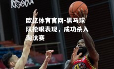 欧亿体育官网-黑马球队抢眼表现，成功杀入淘汰赛