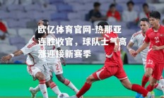 欧亿体育官网-热那亚连胜收官，球队士气高涨迎接新赛季
