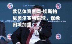 欧亿体育官网-埃斯帕尼奥尔客场输球，保级困境加重