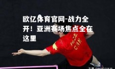 欧亿体育官网-战力全开！亚洲赛场焦点全在这里
