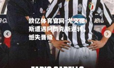 欧亿体育官网-尤文图斯遭遇阿贾克斯逆转，憾失晋级