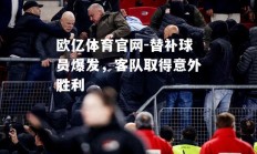 欧亿体育官网-替补球员爆发，客队取得意外胜利