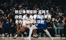 欧亿体育官网-篮网不敌爵士，哈登高效表现无力帮助球队获胜