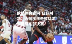欧亿体育官网-狂野对决：火箭接连击败猛龙，晋级东部决赛