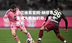 欧亿体育官网-赫塔菲客场大胜加的斯，积分飙升