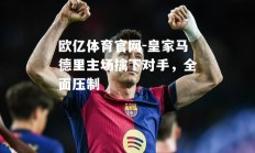 欧亿体育官网-皇家马德里主场擒下对手，全面压制