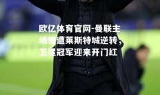 欧亿体育官网-曼联主场惨遭莱斯特城逆转，卫冕冠军迎来开门红