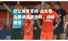 欧亿体育官网-山东泰山客场遭遇挫败，战绩堪忧