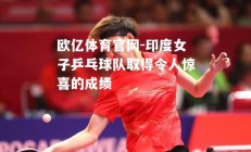 欧亿体育官网-印度女子乒乓球队取得令人惊喜的成绩