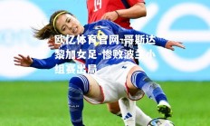 欧亿体育官网-哥斯达黎加女足-惨败波兰小组赛出局