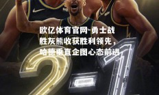 欧亿体育官网-勇士战胜灰熊收获胜利领先，哈德垂直企图心态前进