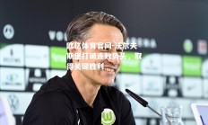 欧亿体育官网-沃尔夫斯堡打破连败势头，取得关键胜利